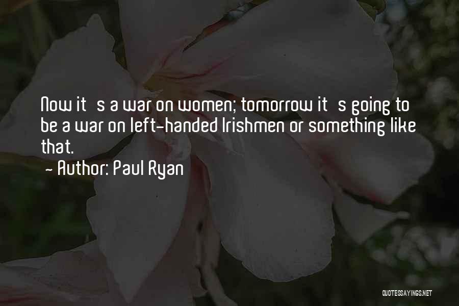 Paul Ryan Quotes: Now It's A War On Women; Tomorrow It's Going To Be A War On Left-handed Irishmen Or Something Like That.