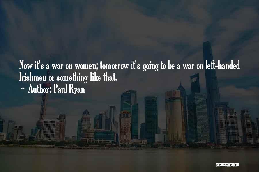 Paul Ryan Quotes: Now It's A War On Women; Tomorrow It's Going To Be A War On Left-handed Irishmen Or Something Like That.