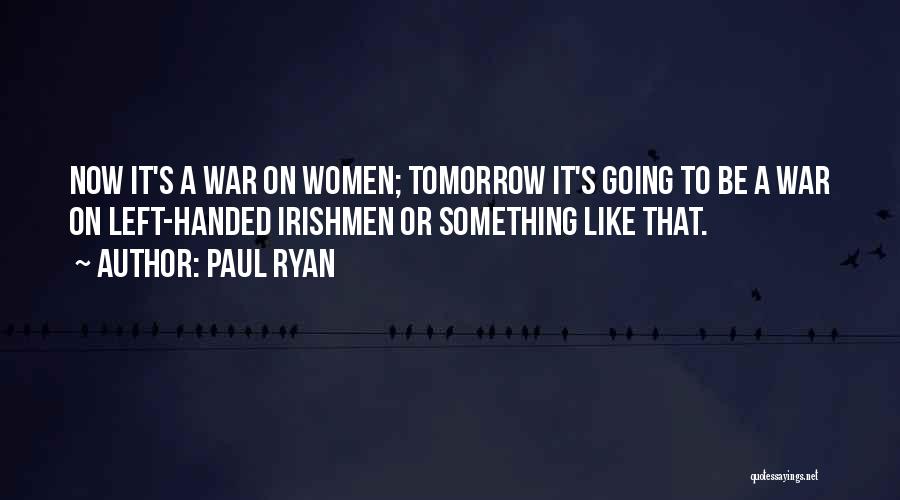 Paul Ryan Quotes: Now It's A War On Women; Tomorrow It's Going To Be A War On Left-handed Irishmen Or Something Like That.