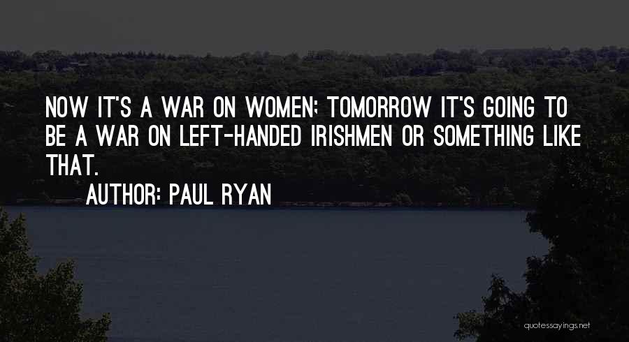 Paul Ryan Quotes: Now It's A War On Women; Tomorrow It's Going To Be A War On Left-handed Irishmen Or Something Like That.