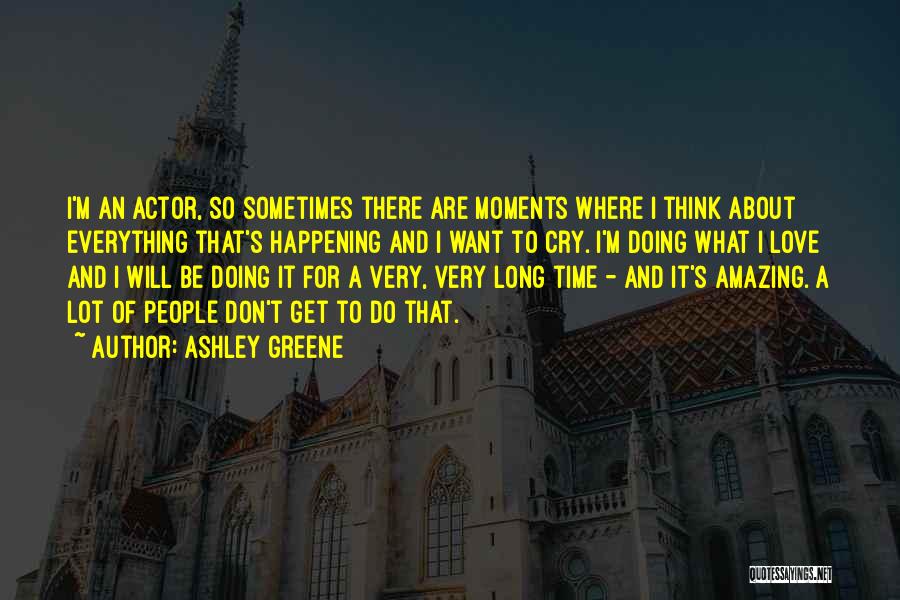Ashley Greene Quotes: I'm An Actor, So Sometimes There Are Moments Where I Think About Everything That's Happening And I Want To Cry.