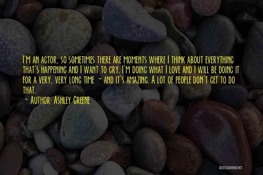 Ashley Greene Quotes: I'm An Actor, So Sometimes There Are Moments Where I Think About Everything That's Happening And I Want To Cry.