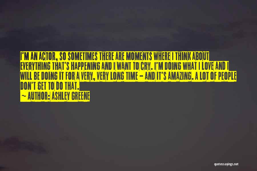 Ashley Greene Quotes: I'm An Actor, So Sometimes There Are Moments Where I Think About Everything That's Happening And I Want To Cry.