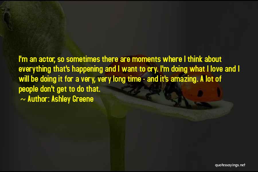 Ashley Greene Quotes: I'm An Actor, So Sometimes There Are Moments Where I Think About Everything That's Happening And I Want To Cry.