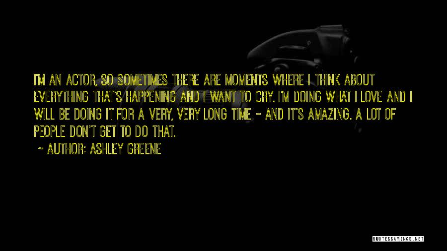Ashley Greene Quotes: I'm An Actor, So Sometimes There Are Moments Where I Think About Everything That's Happening And I Want To Cry.