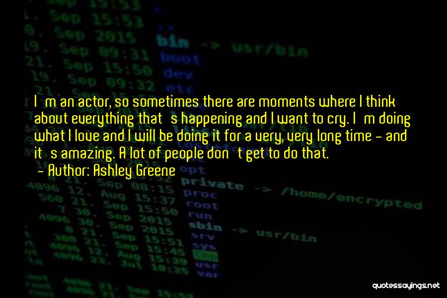 Ashley Greene Quotes: I'm An Actor, So Sometimes There Are Moments Where I Think About Everything That's Happening And I Want To Cry.