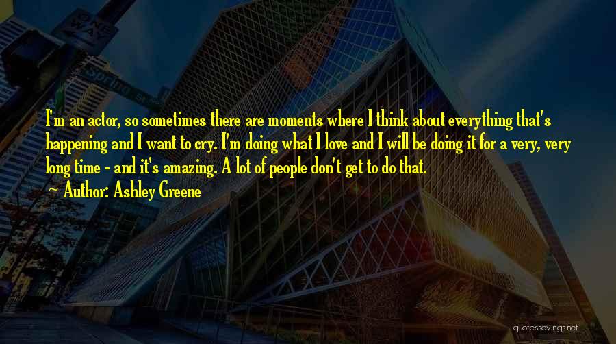 Ashley Greene Quotes: I'm An Actor, So Sometimes There Are Moments Where I Think About Everything That's Happening And I Want To Cry.