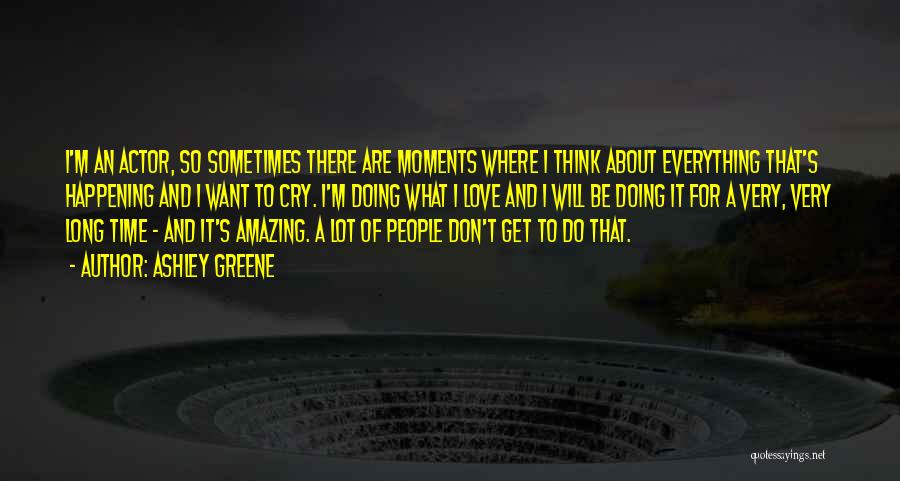 Ashley Greene Quotes: I'm An Actor, So Sometimes There Are Moments Where I Think About Everything That's Happening And I Want To Cry.