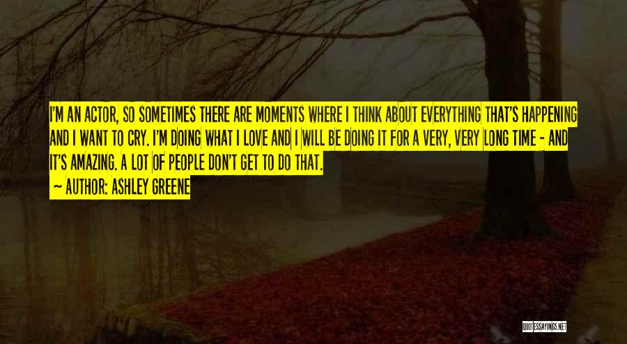 Ashley Greene Quotes: I'm An Actor, So Sometimes There Are Moments Where I Think About Everything That's Happening And I Want To Cry.