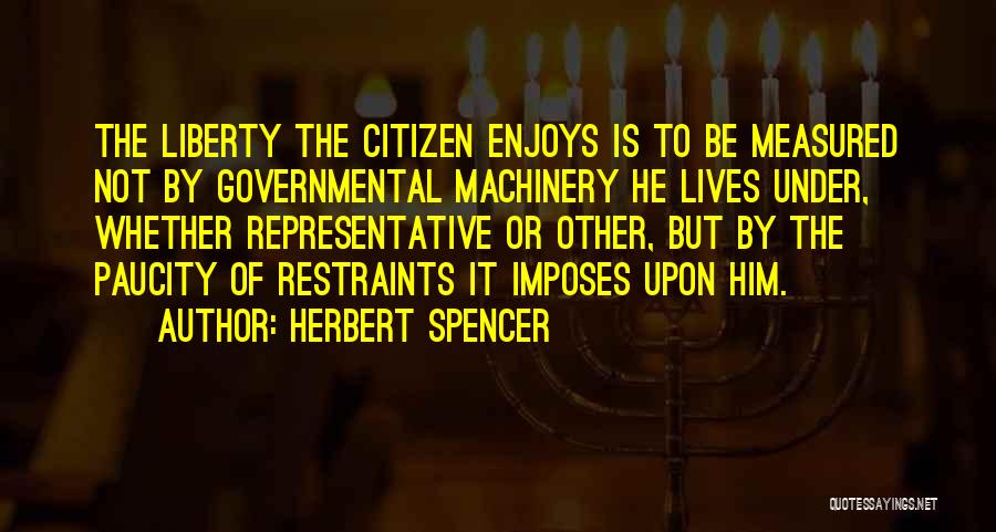 Herbert Spencer Quotes: The Liberty The Citizen Enjoys Is To Be Measured Not By Governmental Machinery He Lives Under, Whether Representative Or Other,