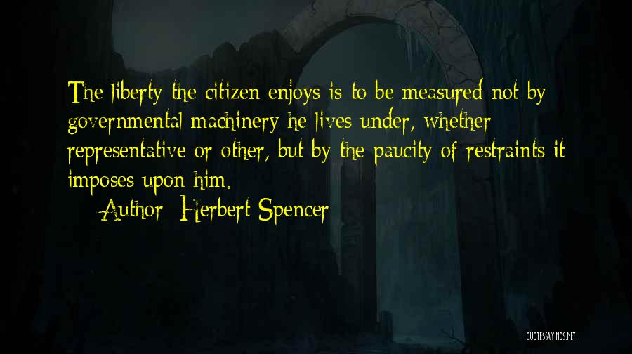 Herbert Spencer Quotes: The Liberty The Citizen Enjoys Is To Be Measured Not By Governmental Machinery He Lives Under, Whether Representative Or Other,