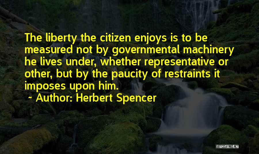 Herbert Spencer Quotes: The Liberty The Citizen Enjoys Is To Be Measured Not By Governmental Machinery He Lives Under, Whether Representative Or Other,