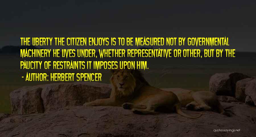 Herbert Spencer Quotes: The Liberty The Citizen Enjoys Is To Be Measured Not By Governmental Machinery He Lives Under, Whether Representative Or Other,