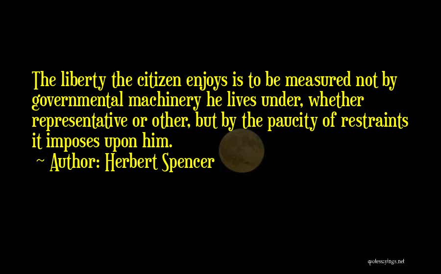 Herbert Spencer Quotes: The Liberty The Citizen Enjoys Is To Be Measured Not By Governmental Machinery He Lives Under, Whether Representative Or Other,