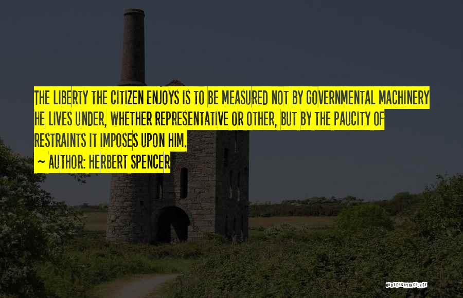 Herbert Spencer Quotes: The Liberty The Citizen Enjoys Is To Be Measured Not By Governmental Machinery He Lives Under, Whether Representative Or Other,