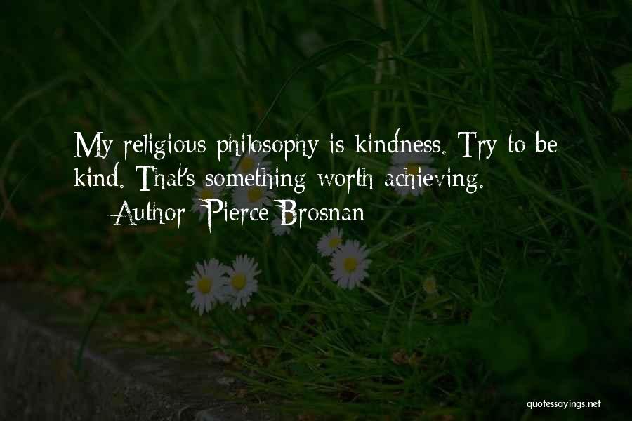 Pierce Brosnan Quotes: My Religious Philosophy Is Kindness. Try To Be Kind. That's Something Worth Achieving.