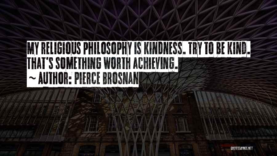 Pierce Brosnan Quotes: My Religious Philosophy Is Kindness. Try To Be Kind. That's Something Worth Achieving.