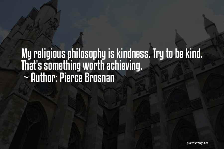 Pierce Brosnan Quotes: My Religious Philosophy Is Kindness. Try To Be Kind. That's Something Worth Achieving.