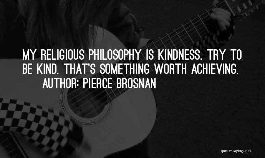 Pierce Brosnan Quotes: My Religious Philosophy Is Kindness. Try To Be Kind. That's Something Worth Achieving.