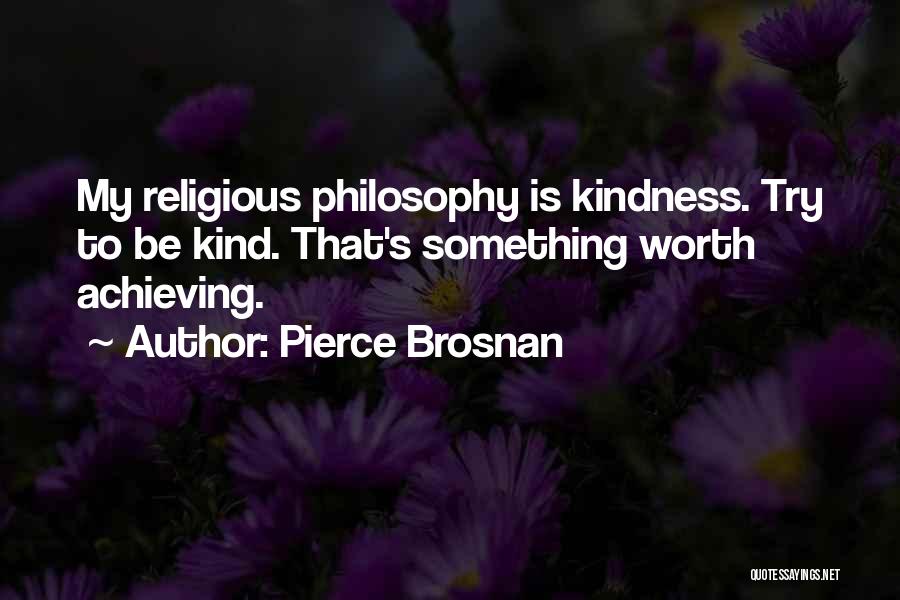 Pierce Brosnan Quotes: My Religious Philosophy Is Kindness. Try To Be Kind. That's Something Worth Achieving.