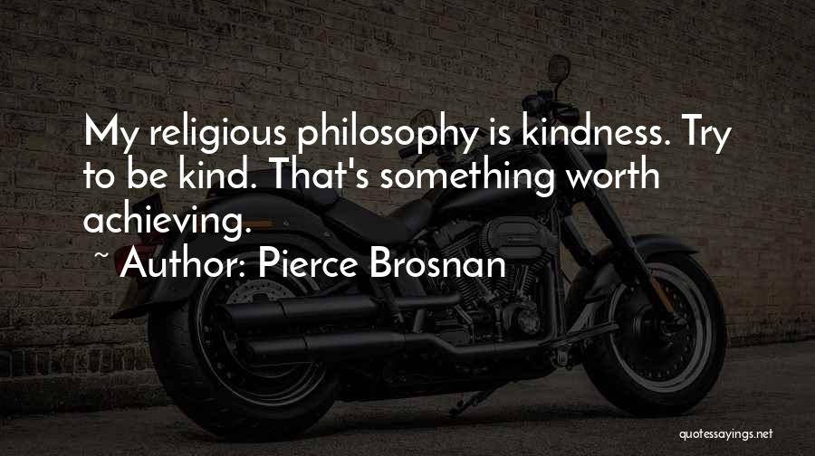 Pierce Brosnan Quotes: My Religious Philosophy Is Kindness. Try To Be Kind. That's Something Worth Achieving.