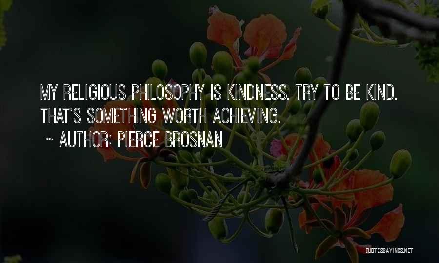 Pierce Brosnan Quotes: My Religious Philosophy Is Kindness. Try To Be Kind. That's Something Worth Achieving.