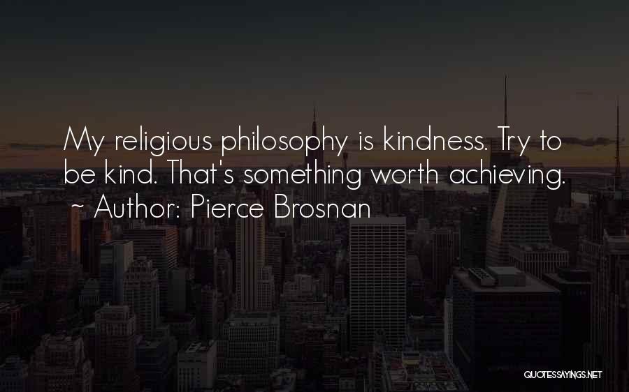 Pierce Brosnan Quotes: My Religious Philosophy Is Kindness. Try To Be Kind. That's Something Worth Achieving.