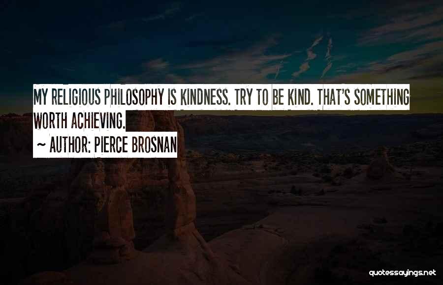 Pierce Brosnan Quotes: My Religious Philosophy Is Kindness. Try To Be Kind. That's Something Worth Achieving.