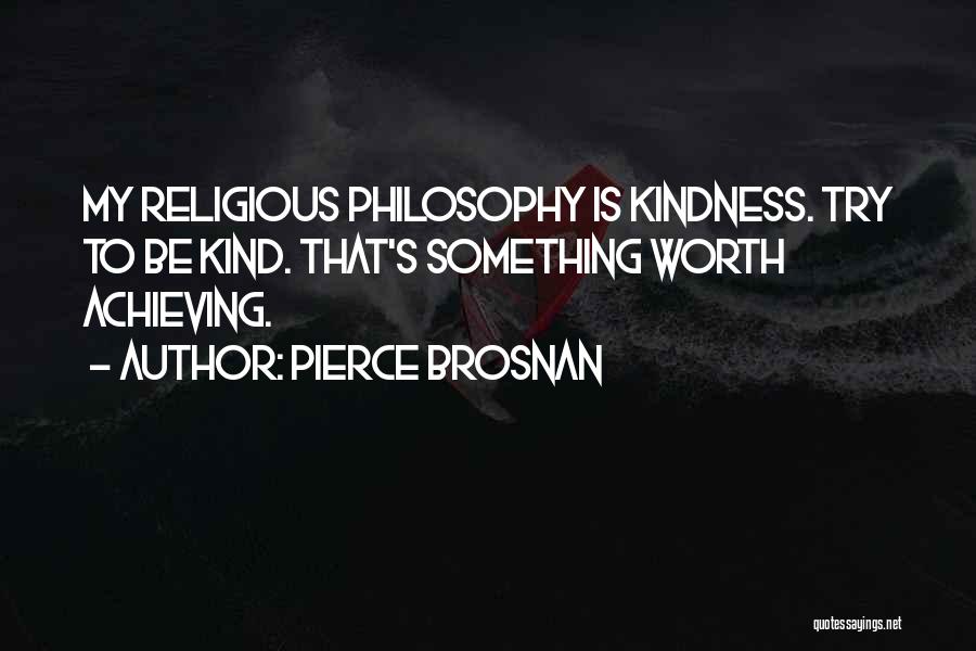 Pierce Brosnan Quotes: My Religious Philosophy Is Kindness. Try To Be Kind. That's Something Worth Achieving.