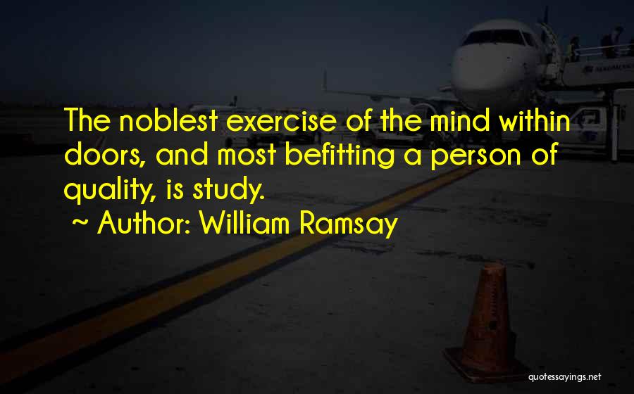 William Ramsay Quotes: The Noblest Exercise Of The Mind Within Doors, And Most Befitting A Person Of Quality, Is Study.