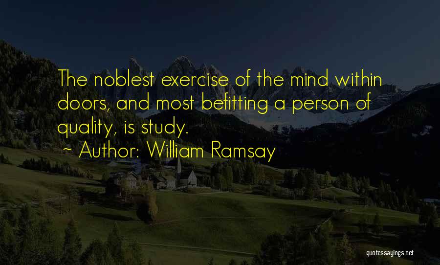 William Ramsay Quotes: The Noblest Exercise Of The Mind Within Doors, And Most Befitting A Person Of Quality, Is Study.