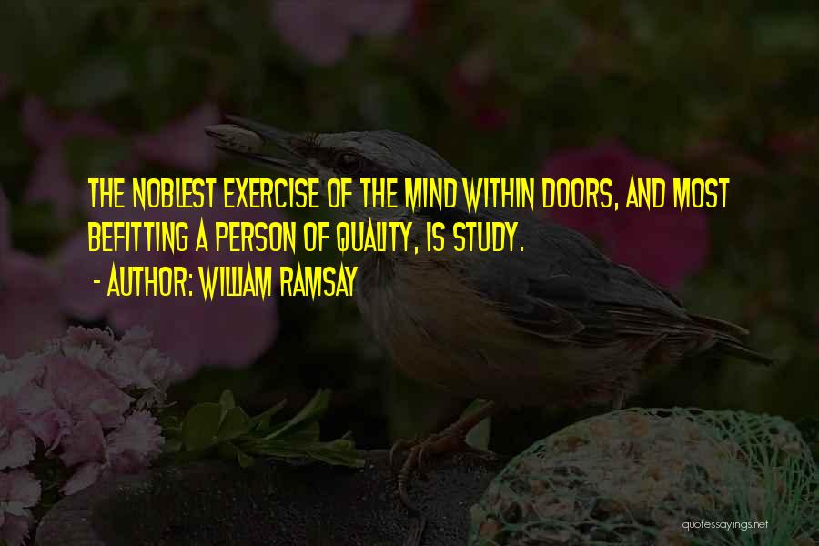 William Ramsay Quotes: The Noblest Exercise Of The Mind Within Doors, And Most Befitting A Person Of Quality, Is Study.