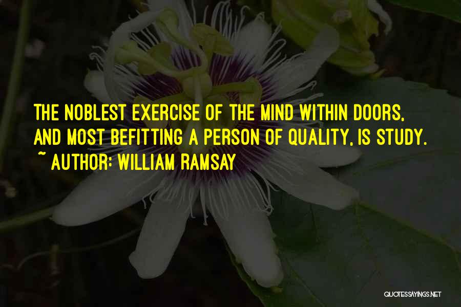 William Ramsay Quotes: The Noblest Exercise Of The Mind Within Doors, And Most Befitting A Person Of Quality, Is Study.