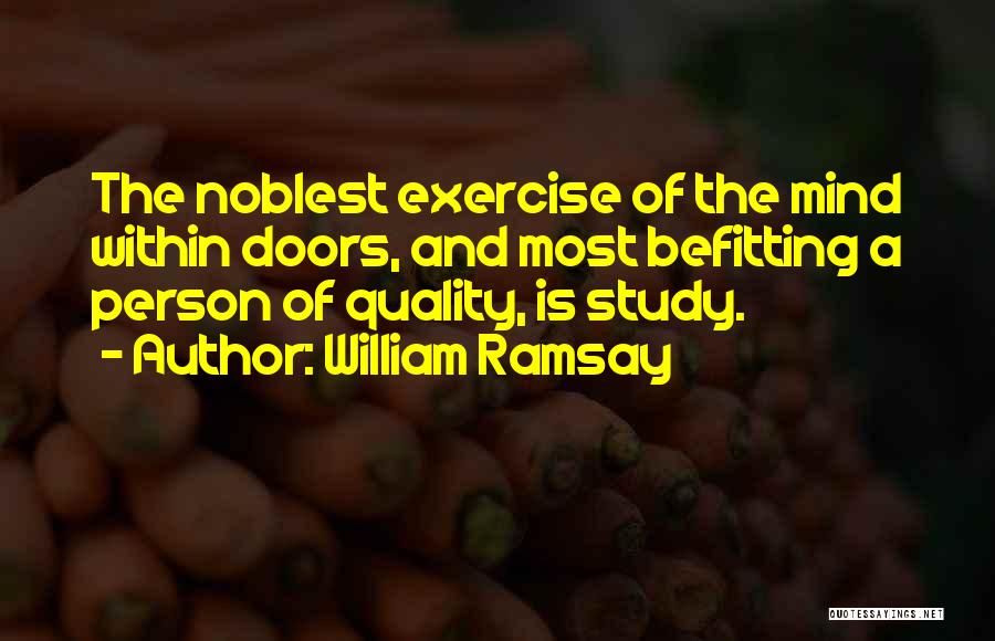 William Ramsay Quotes: The Noblest Exercise Of The Mind Within Doors, And Most Befitting A Person Of Quality, Is Study.