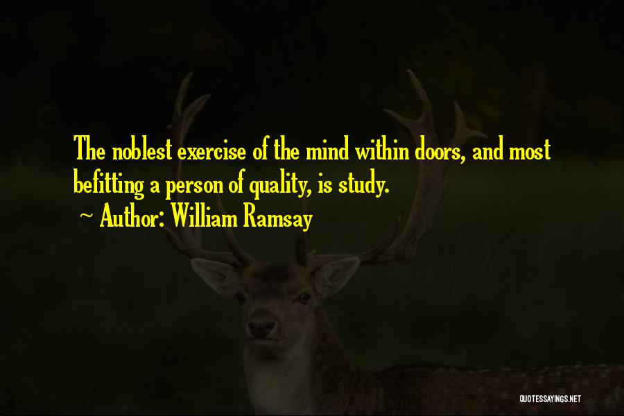 William Ramsay Quotes: The Noblest Exercise Of The Mind Within Doors, And Most Befitting A Person Of Quality, Is Study.