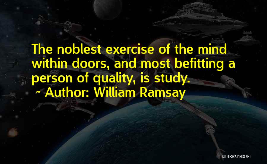 William Ramsay Quotes: The Noblest Exercise Of The Mind Within Doors, And Most Befitting A Person Of Quality, Is Study.