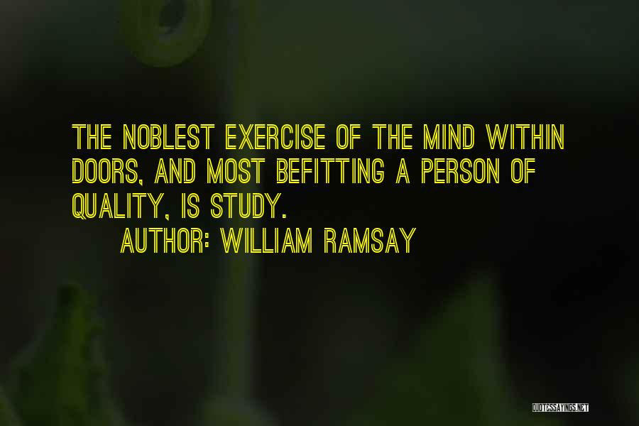 William Ramsay Quotes: The Noblest Exercise Of The Mind Within Doors, And Most Befitting A Person Of Quality, Is Study.