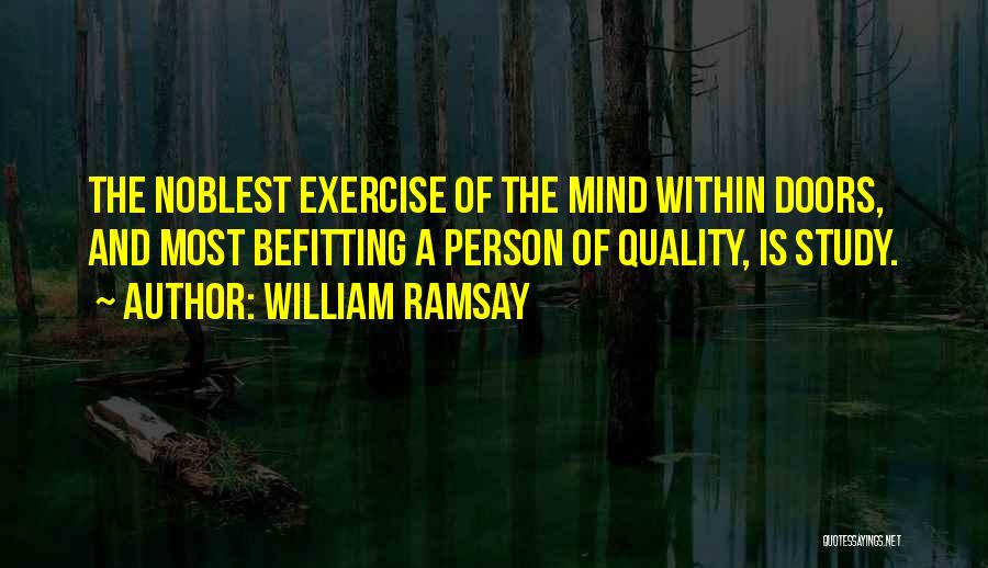 William Ramsay Quotes: The Noblest Exercise Of The Mind Within Doors, And Most Befitting A Person Of Quality, Is Study.