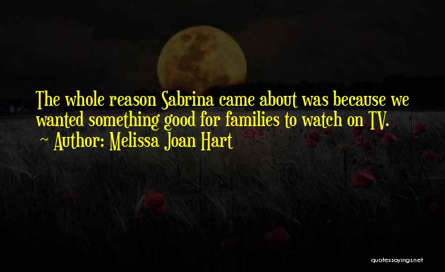 Melissa Joan Hart Quotes: The Whole Reason Sabrina Came About Was Because We Wanted Something Good For Families To Watch On Tv.