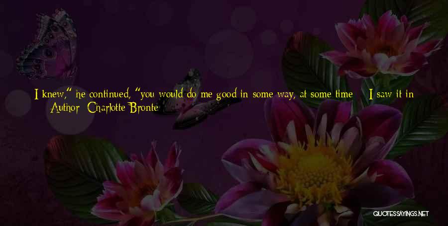 Charlotte Bronte Quotes: I Knew, He Continued, You Would Do Me Good In Some Way, At Some Time; - I Saw It In