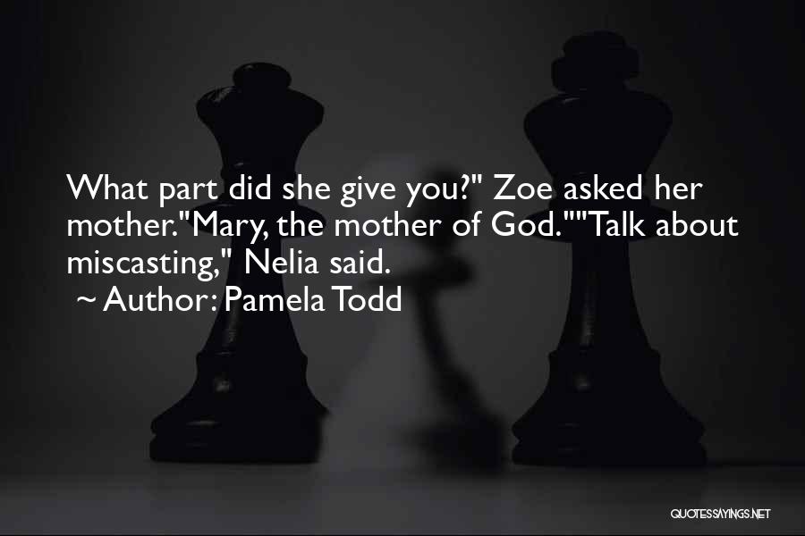 Pamela Todd Quotes: What Part Did She Give You? Zoe Asked Her Mother.mary, The Mother Of God.talk About Miscasting, Nelia Said.