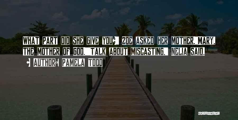 Pamela Todd Quotes: What Part Did She Give You? Zoe Asked Her Mother.mary, The Mother Of God.talk About Miscasting, Nelia Said.