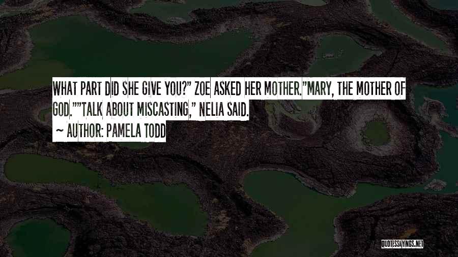 Pamela Todd Quotes: What Part Did She Give You? Zoe Asked Her Mother.mary, The Mother Of God.talk About Miscasting, Nelia Said.