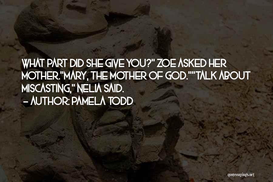 Pamela Todd Quotes: What Part Did She Give You? Zoe Asked Her Mother.mary, The Mother Of God.talk About Miscasting, Nelia Said.