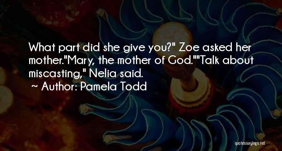 Pamela Todd Quotes: What Part Did She Give You? Zoe Asked Her Mother.mary, The Mother Of God.talk About Miscasting, Nelia Said.