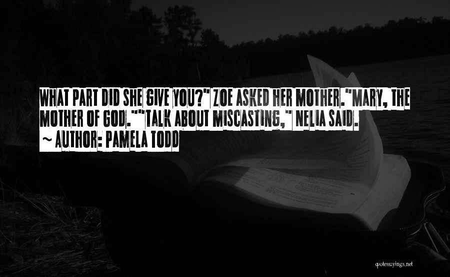 Pamela Todd Quotes: What Part Did She Give You? Zoe Asked Her Mother.mary, The Mother Of God.talk About Miscasting, Nelia Said.