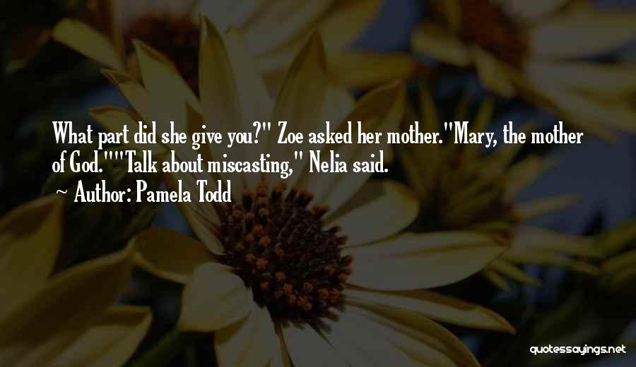 Pamela Todd Quotes: What Part Did She Give You? Zoe Asked Her Mother.mary, The Mother Of God.talk About Miscasting, Nelia Said.