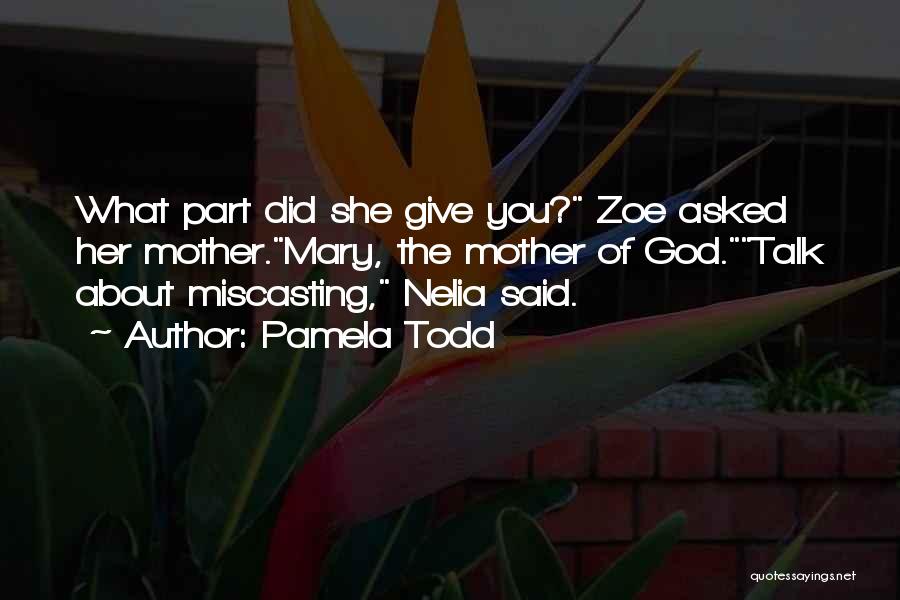 Pamela Todd Quotes: What Part Did She Give You? Zoe Asked Her Mother.mary, The Mother Of God.talk About Miscasting, Nelia Said.