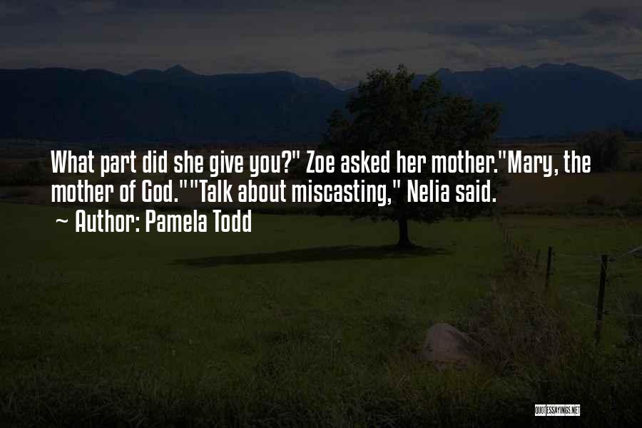 Pamela Todd Quotes: What Part Did She Give You? Zoe Asked Her Mother.mary, The Mother Of God.talk About Miscasting, Nelia Said.