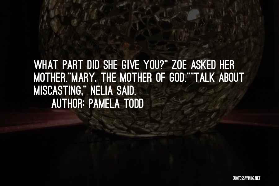 Pamela Todd Quotes: What Part Did She Give You? Zoe Asked Her Mother.mary, The Mother Of God.talk About Miscasting, Nelia Said.